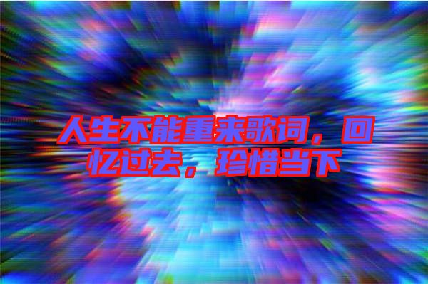 人生不能重來(lái)歌詞，回憶過(guò)去，珍惜當(dāng)下