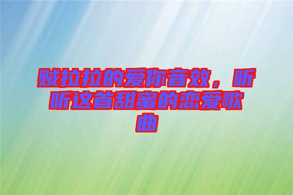 賊拉拉的愛(ài)你音效，聽(tīng)聽(tīng)這首甜蜜的戀愛(ài)歌曲