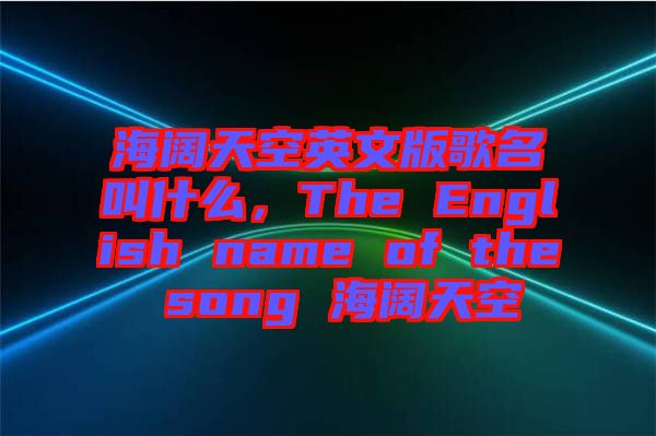 海闊天空英文版歌名叫什么，The English name of the song 海闊天空
