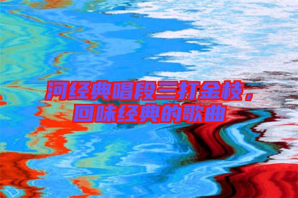 河經(jīng)典唱段三打金枝，回味經(jīng)典的歌曲