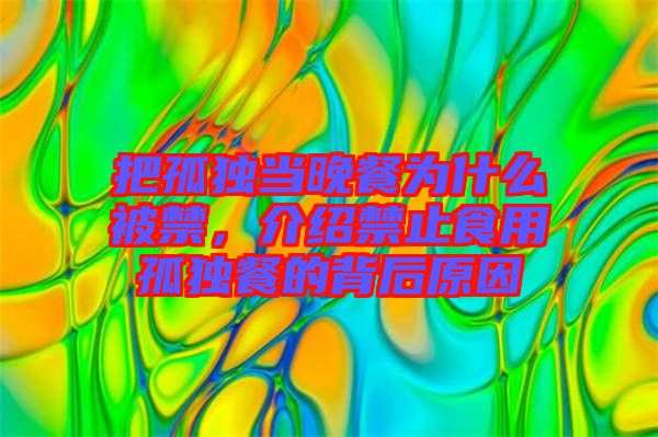 把孤獨當晚餐為什么被禁，介紹禁止食用孤獨餐的背后原因