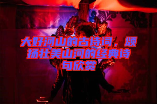 大好河山的古詩(shī)詞，頌揚(yáng)壯美山河的經(jīng)典詩(shī)句欣賞