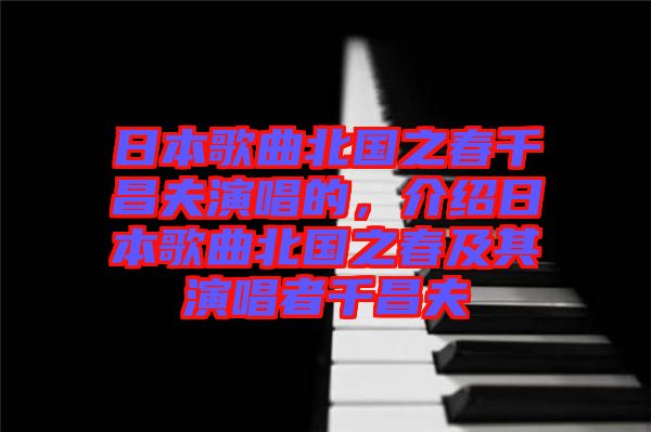 日本歌曲北國之春千昌夫演唱的，介紹日本歌曲北國之春及其演唱者千昌夫