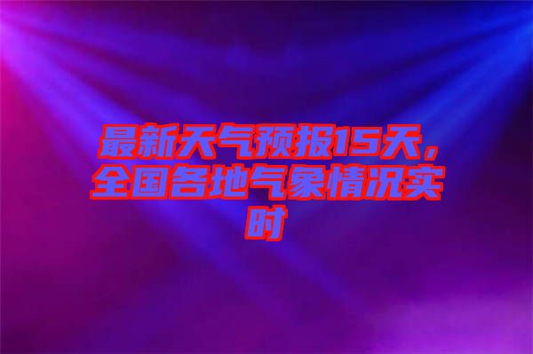 最新天氣預(yù)報(bào)15天，全國(guó)各地氣象情況實(shí)時(shí)