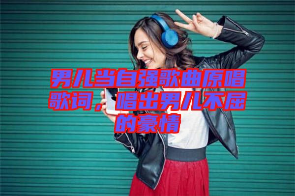 男兒當(dāng)自強(qiáng)歌曲原唱歌詞，唱出男兒不屈的豪情