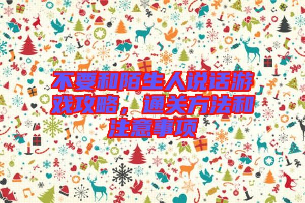 不要和陌生人說話游戲攻略，通關(guān)方法和注意事項