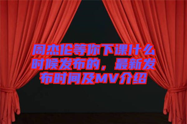 周杰倫等你下課什么時(shí)候發(fā)布的，最新發(fā)布時(shí)間及MV介紹