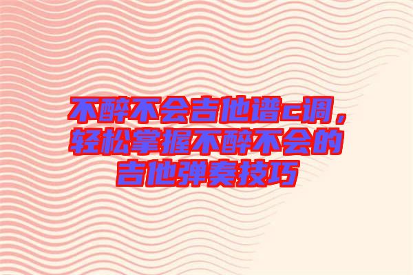 不醉不會(huì)吉他譜c調(diào)，輕松掌握不醉不會(huì)的吉他彈奏技巧