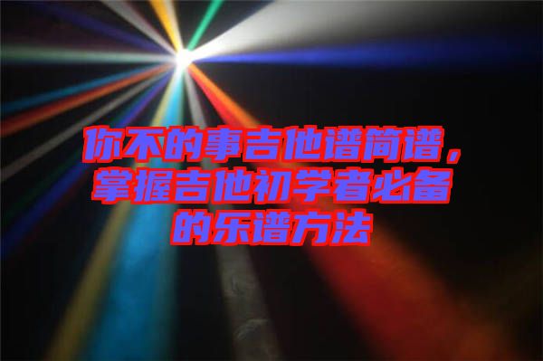 你不的事吉他譜簡(jiǎn)譜，掌握吉他初學(xué)者必備的樂(lè)譜方法