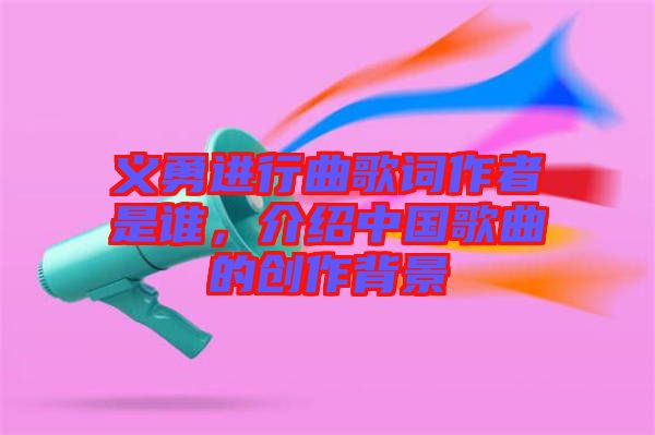 義勇進(jìn)行曲歌詞作者是誰，介紹中國歌曲的創(chuàng)作背景