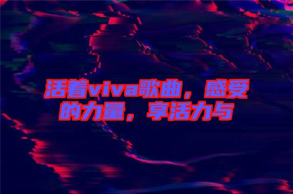 活著viva歌曲，感受的力量，享活力與