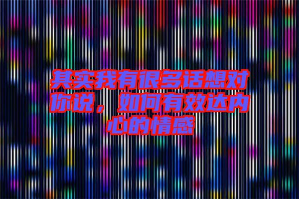 其實(shí)我有很多話想對(duì)你說(shuō)，如何有效達(dá)內(nèi)心的情感