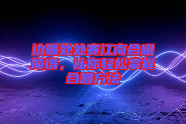 邊疆處處賽江南合唱簡譜，讓你輕松掌握合唱方法