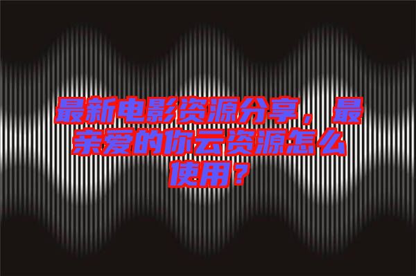 最新電影資源分享，最親愛的你云資源怎么使用？