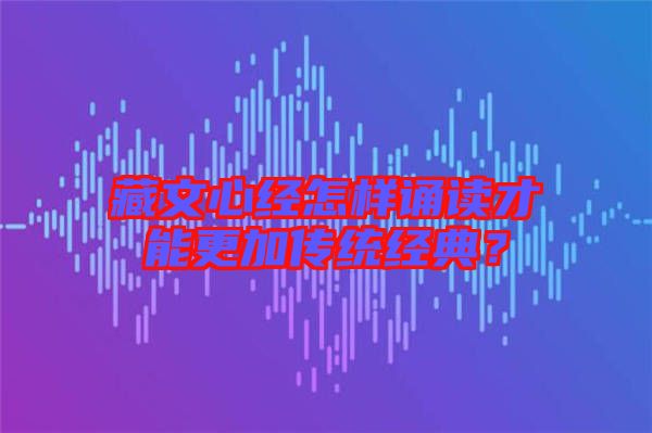 藏文心經(jīng)怎樣誦讀才能更加傳統(tǒng)經(jīng)典？