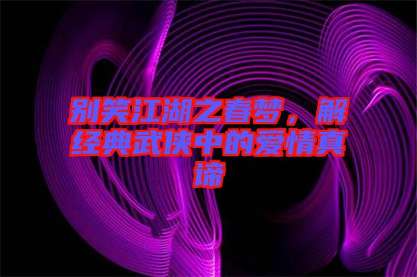 別笑江湖之春夢(mèng)，解經(jīng)典武俠中的愛情真諦