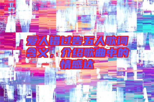 愛人錯(cuò)過告五人歌詞含義，介紹歌曲中的情感達(dá)