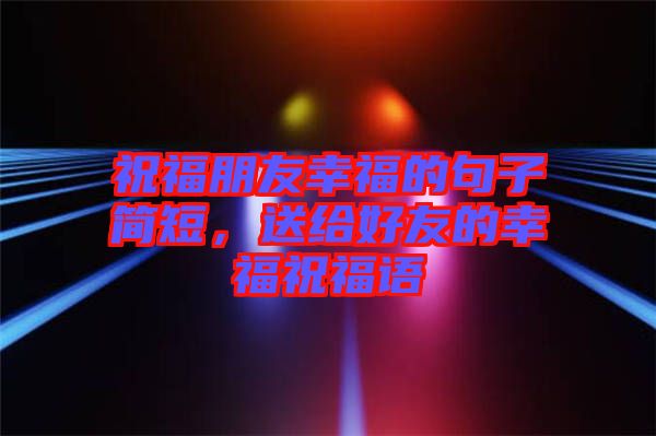 祝福朋友幸福的句子簡短，送給好友的幸福祝福語