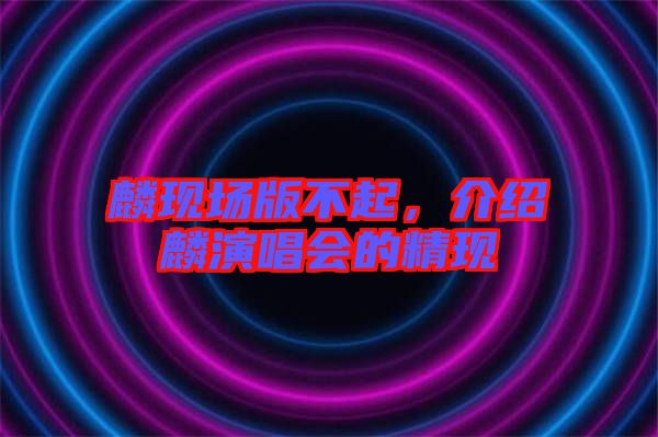 麟現(xiàn)場(chǎng)版不起，介紹麟演唱會(huì)的精現(xiàn)