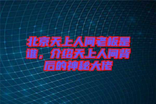 北京天上人間老板是誰(shuí)，介紹天上人間背后的神秘大佬