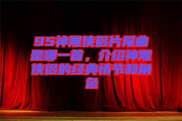 95神雕俠侶片尾曲是哪一首，介紹神雕俠侶的經(jīng)典情節(jié)和角色