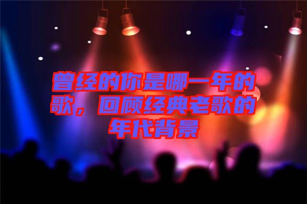 曾經(jīng)的你是哪一年的歌，回顧經(jīng)典老歌的年代背景