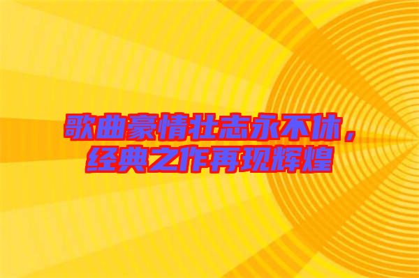 歌曲豪情壯志永不休，經(jīng)典之作再現(xiàn)輝煌