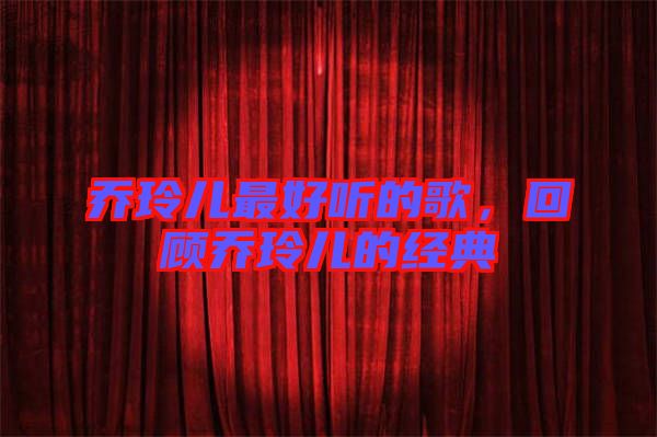 喬玲兒最好聽的歌，回顧喬玲兒的經(jīng)典