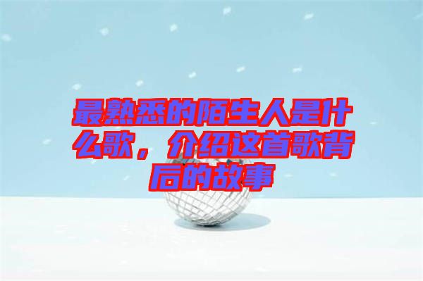 最熟悉的陌生人是什么歌，介紹這首歌背后的故事