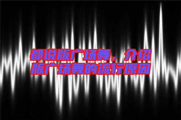 都說版廣場(chǎng)舞，介紹版廣場(chǎng)舞的流行原因