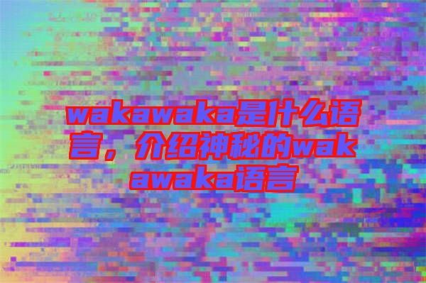 wakawaka是什么語言，介紹神秘的wakawaka語言