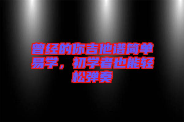 曾經(jīng)的你吉他譜簡單易學(xué)，初學(xué)者也能輕松彈奏