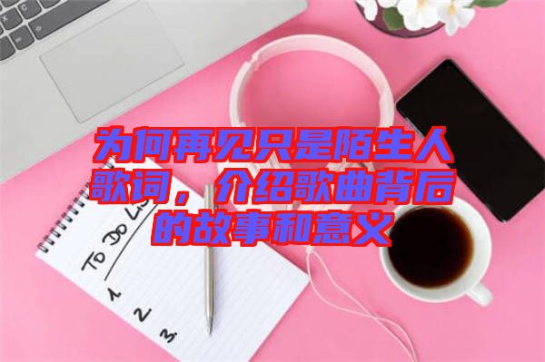 為何再見只是陌生人歌詞，介紹歌曲背后的故事和意義