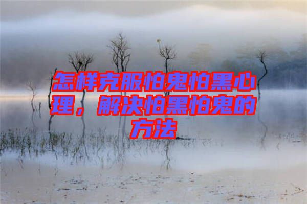怎樣克服怕鬼怕黑心理，解決怕黑怕鬼的方法