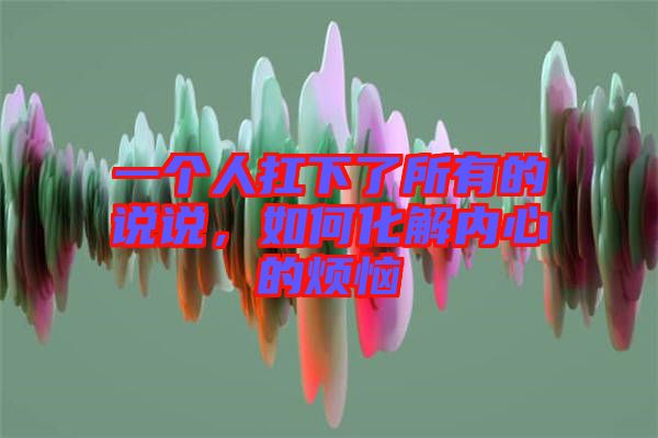 一個(gè)人扛下了所有的說(shuō)說(shuō)，如何化解內(nèi)心的煩惱