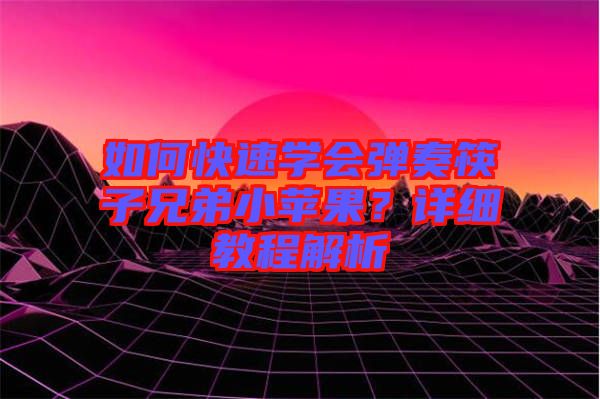如何快速學(xué)會(huì)彈奏筷子兄弟小蘋果？詳細(xì)教程解析