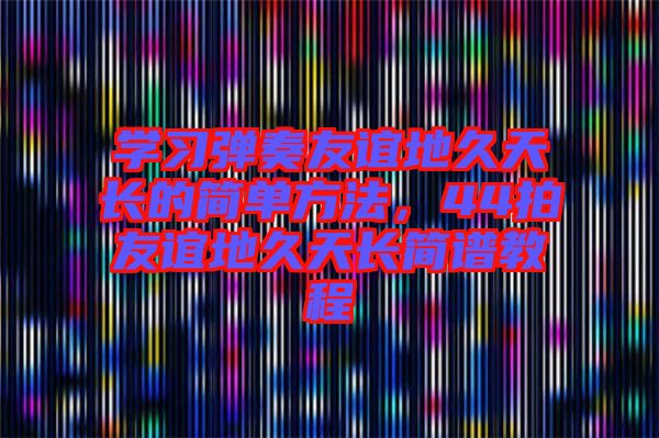 學(xué)習(xí)彈奏友誼地久天長的簡單方法，44拍友誼地久天長簡譜教程