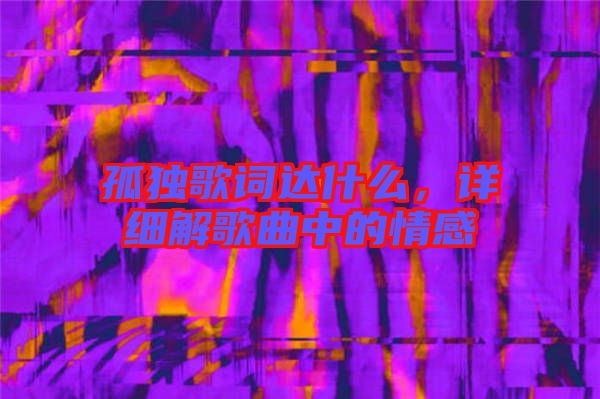 孤獨歌詞達(dá)什么，詳細(xì)解歌曲中的情感