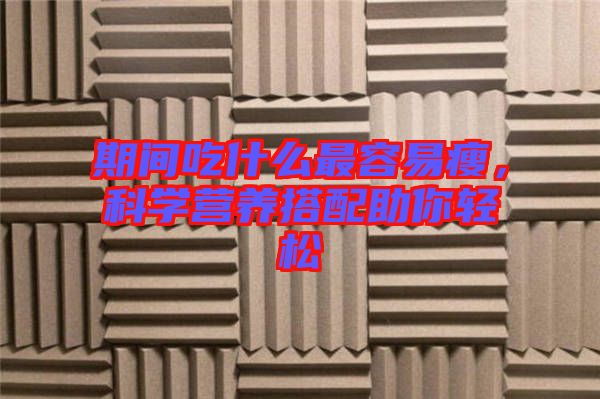 期間吃什么最容易瘦，科學營養(yǎng)搭配助你輕松