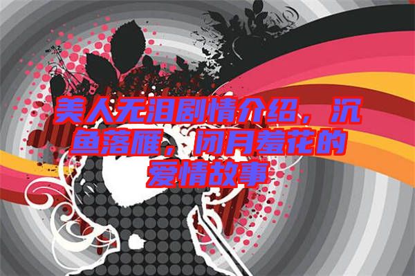 美人無淚劇情介紹，沉魚落雁，閉月羞花的愛情故事