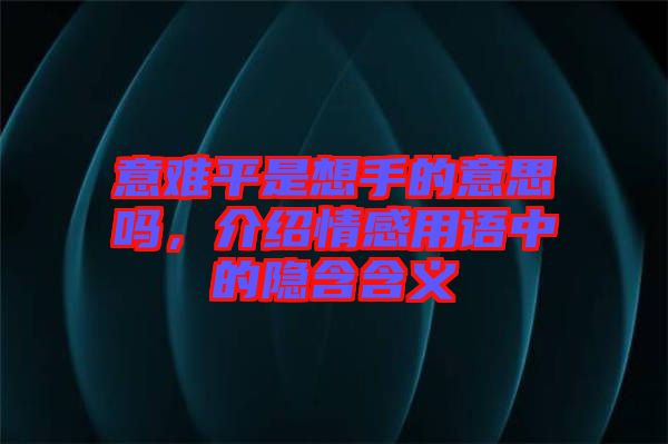 意難平是想手的意思嗎，介紹情感用語(yǔ)中的隱含含義
