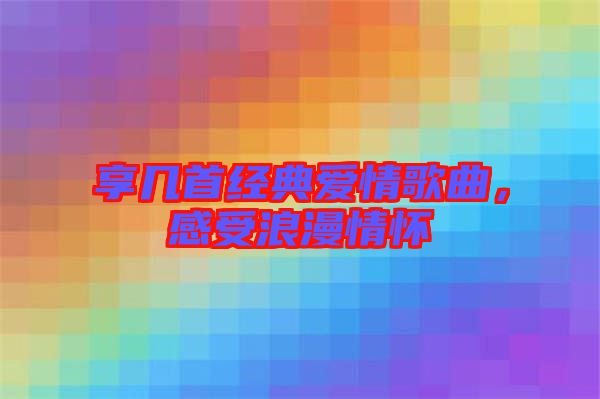 享幾首經(jīng)典愛情歌曲，感受浪漫情懷