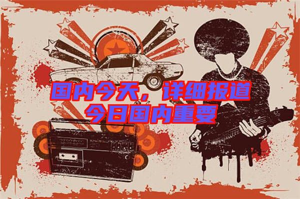 國內(nèi)今天，詳細(xì)報道今日國內(nèi)重要