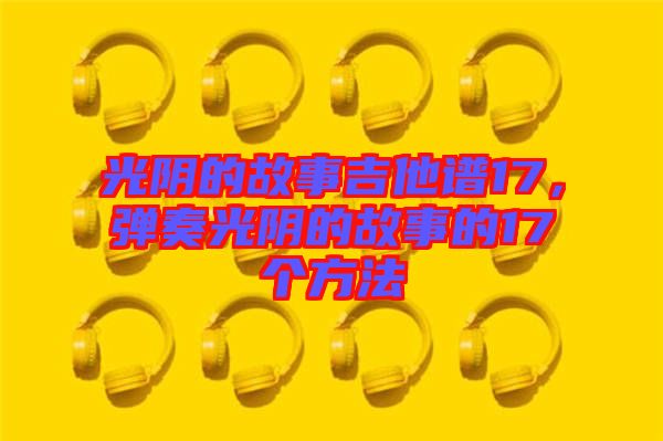 光陰的故事吉他譜17，彈奏光陰的故事的17個(gè)方法