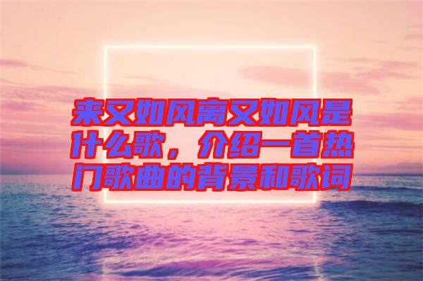 來又如風(fēng)離又如風(fēng)是什么歌，介紹一首熱門歌曲的背景和歌詞
