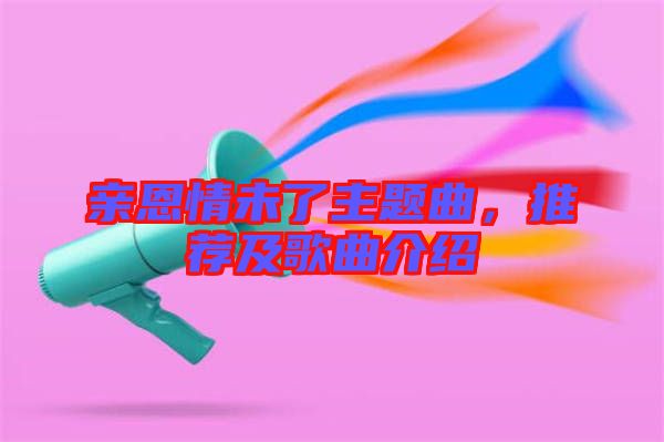 親恩情未了主題曲，推薦及歌曲介紹