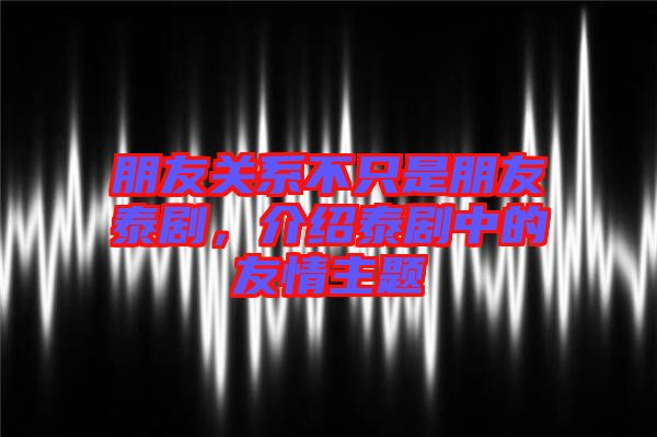 朋友關(guān)系不只是朋友泰劇，介紹泰劇中的友情主題