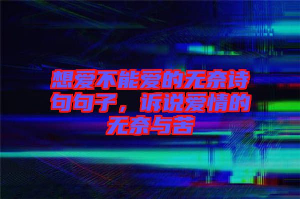 想愛不能愛的無奈詩句句子，訴說愛情的無奈與苦