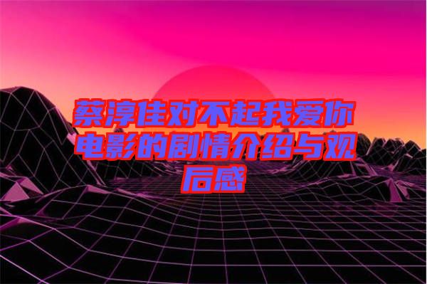 蔡淳佳對(duì)不起我愛(ài)你電影的劇情介紹與觀(guān)后感