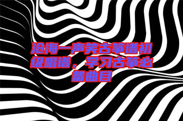 滄海一聲笑古箏譜初級(jí)唱譜，學(xué)習(xí)古箏必備曲目